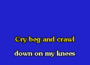 Cry beg and crawl

down on my knew