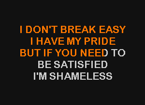 I DON'T BREAK EASY
I HAVE MY PRIDE
BUT IF YOU NEED TO
BE SATISFIED
I'M SHAMELESS