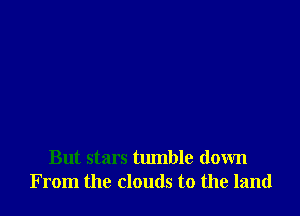But stars tumble down
From the clouds to the land