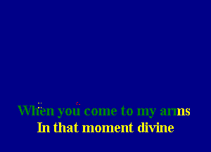 Wham yoti come to my arms
In that moment divine