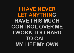 I HAVE NEVER
LET ANYTHING
HAVE THIS MUCH
CONTROL OVER ME
IWORK TOO HARD
TO CALL

MY LIFE MY OWN l