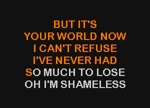 BUT IT'S
YOUR WORLD NOW
ICAN'T REFUSE
I'VE NEVER HAD
SO MUCH TO LOSE

OH I'M SHAMELESS l