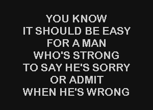 YOU KNOW
IT SHOULD BE EASY
FOR A MAN
WHO'S STRONG
TO SAY HE'S SORRY
OR ADMIT
WHEN HE'S WRONG