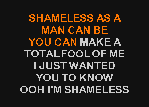 SHAMELESS AS A
MAN CAN BE
YOU CAN MAKE A
TOTAL FOOLOF ME
IJUST WANTED
YOU TO KNOW
OOH I'M SHAMELESS