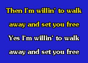 Then I'm willin' to walk
away and set you free
Yes I'm willin' to walk

away and set you free