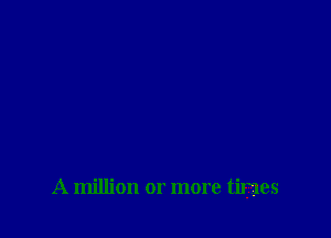 A million or more times