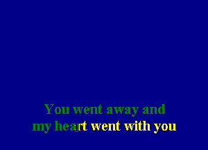 You went away and
my heart went With you