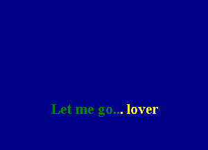 Let me go... lover