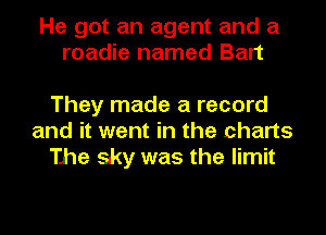 He got an agent and a
roadie named Bart

They made a record
and it went in the charts
The sky was the limit
