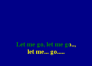 Let me go, let me go..,
let me... go.....