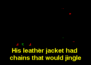 J! .1

His leathier jacket had
chains that would jingle