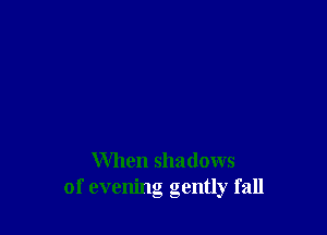 When shadows
of evening gently fall
