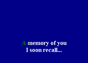 A memory of you
I soon recall...