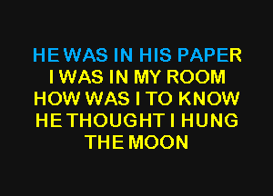 HEWAS IN HIS PAPER
IWAS IN MY ROOM

HOW WAS I TO KNOW
HETHOUGHTI HUNG
THE MOON