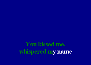 You kissed me,
whispered my name