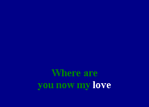 Where are
you now my love