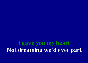I gave you my heart
Not dreaming we'd ever part