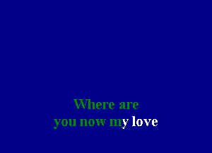 Where are
you now my love