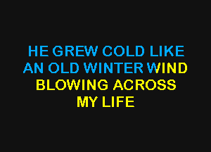 HE GREW COLD LIKE
AN OLD WINTER WIND

BLOWING ACROSS
MY LIFE