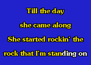 Till the day

she came along
She started rockin' the

rock that I'm standing on