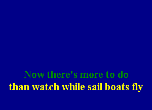 Now there's more to do
than watch while sail boats fly