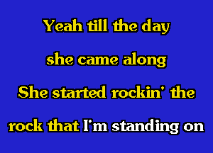 Yeah till the day

she came along
She started rockin' the

rock that I'm standing on