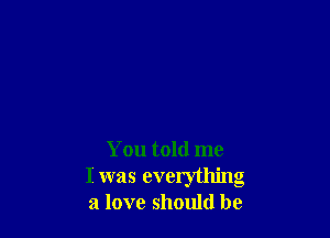 You told me
I was everything
a love should be