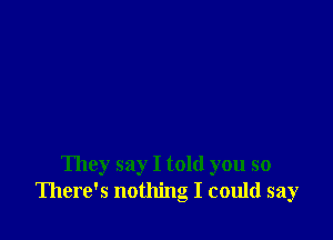 They say I told you so
There's nothing I could say