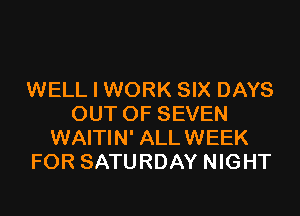 WELL I WORK SIX DAYS
OUT OF SEVEN
WAITIN' ALL WEEK
FOR SATURDAY NIGHT