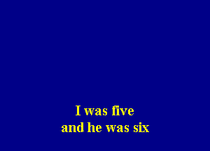 I was live
and he was six