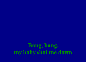 Bang, bang,
my baby shot me down