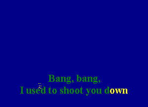 . Bang, bang,
I 1156(1 to shoot you down