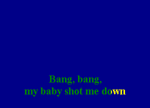 Bang, bang,
my baby shot me down