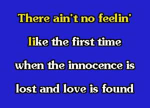 There ain't no feelin'
like the first time
when the innocence is

lost and love is found