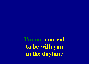 I'm not content
to be with you
in the daytime