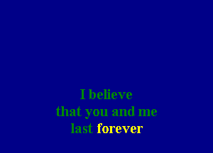 I believe
that you and me
last forever