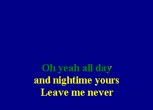Oh yeah all day
and nightime yours
Leave me never