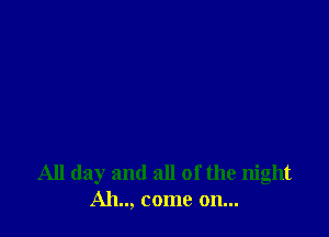 All day and all of the night
Ah.., come on...