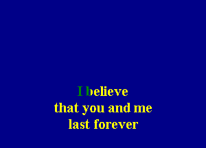 I believe
that you and me
last forever