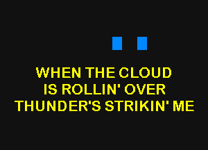 WHEN THECLOUD

IS ROLLIN' OVER
THUNDER'S STRIKIN' ME
