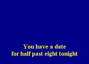 You have a (late
for half past eight tonight