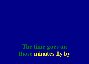 The time goes on
those minutes fly by