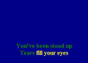 You've been stood up
Tears l'lll your eyes