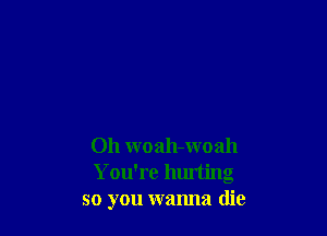 Oh woah-woah
You're hurting
so you wanna die