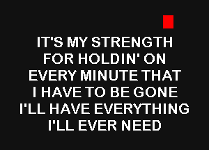 IT'S MY STRENGTH
FOR HOLDIN' 0N
EVERY MINUTE THAT
I HAVE TO BE GONE
I'LL HAVE EVERYTHING
I'LL EVER NEED