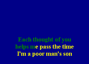 Each thought of you
helps me pass the time
I'm a poor man's son