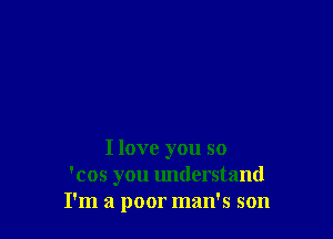 I love you so
'cos you understand
I'm a poor man's son