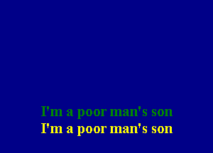 I'm a poor man's 5011
I'm a poor man's son