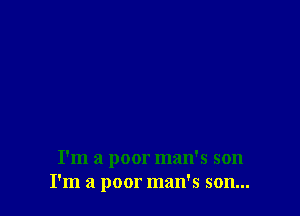 I'm a poor man's 5011
I'm a poor man's son...