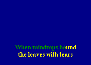 When raindrops hound
the leaves with tears